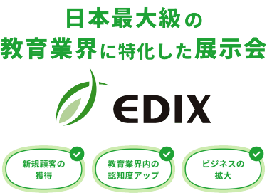 日本最大級の教育業界に特化した展示会 EDIX　新規顧客の獲得、教育業界内の認知度アップ、ビジネスの拡大にお役立ていただけます。