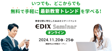 いつでも、どこからでも無料で手軽に最新教育トレンドを学べる！　教育分野に特化したWebセミナーイベント　EDIXセミナーオンライン　開催期間：2024年11月20日水曜日～25日月曜日　期間中は24時間オープン！