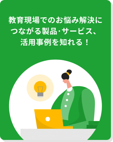 教育現場でのお悩み解決につながる製品・サービス、活用事例を知れる！