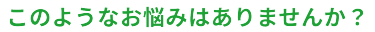 このようなお悩みはありませんか？